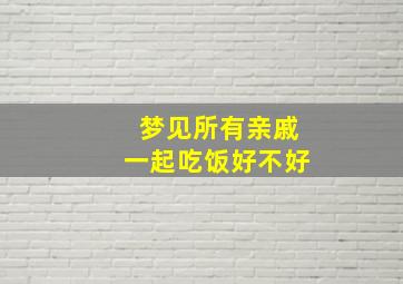 梦见所有亲戚一起吃饭好不好