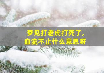 梦见打老虎打死了,血流不止什么意思呀