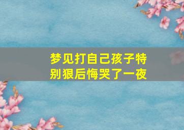 梦见打自己孩子特别狠后悔哭了一夜