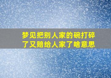 梦见把别人家的碗打碎了又赔给人家了啥意思