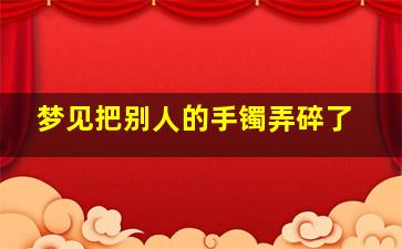 梦见把别人的手镯弄碎了