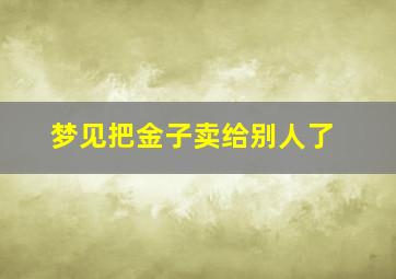 梦见把金子卖给别人了