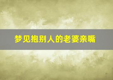 梦见抱别人的老婆亲嘴