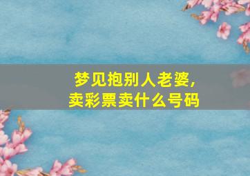 梦见抱别人老婆,卖彩票卖什么号码