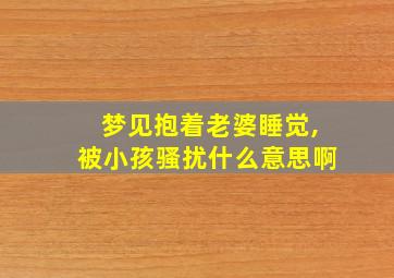 梦见抱着老婆睡觉,被小孩骚扰什么意思啊