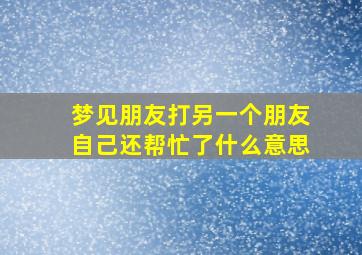 梦见朋友打另一个朋友自己还帮忙了什么意思