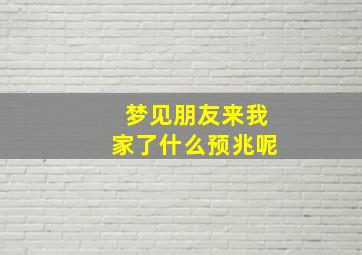 梦见朋友来我家了什么预兆呢