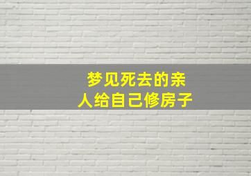 梦见死去的亲人给自己修房子