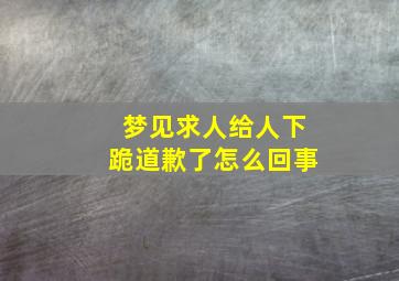 梦见求人给人下跪道歉了怎么回事