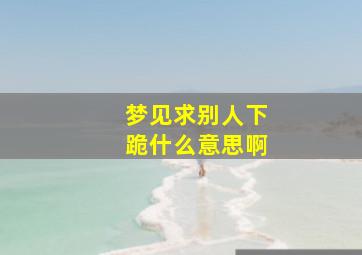 梦见求别人下跪什么意思啊