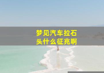 梦见汽车拉石头什么征兆啊