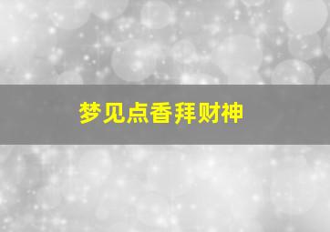 梦见点香拜财神