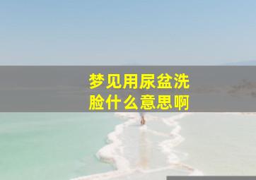 梦见用尿盆洗脸什么意思啊