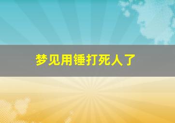 梦见用锤打死人了