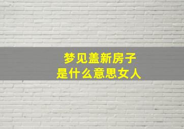 梦见盖新房子是什么意思女人