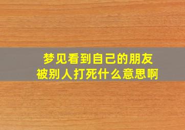 梦见看到自己的朋友被别人打死什么意思啊