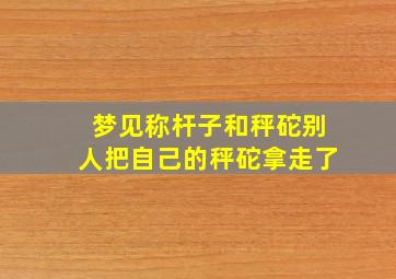 梦见称杆子和秤砣别人把自己的秤砣拿走了