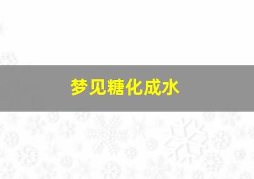 梦见糖化成水