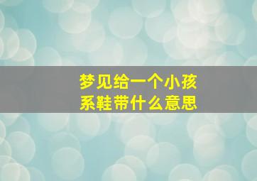 梦见给一个小孩系鞋带什么意思