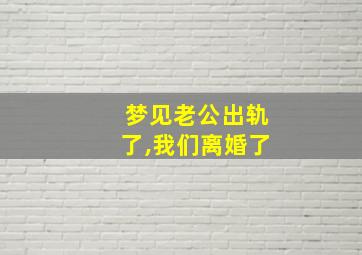 梦见老公出轨了,我们离婚了