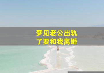 梦见老公出轨了要和我离婚