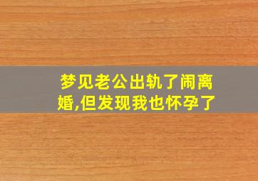 梦见老公出轨了闹离婚,但发现我也怀孕了