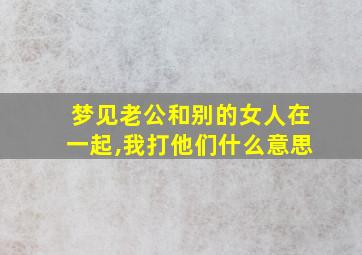 梦见老公和别的女人在一起,我打他们什么意思