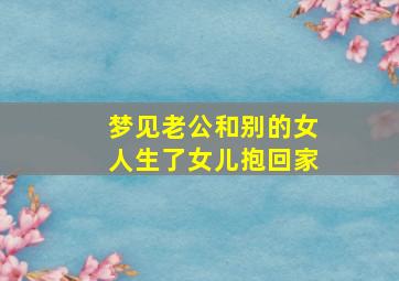 梦见老公和别的女人生了女儿抱回家