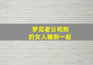 梦见老公和别的女人睡到一起