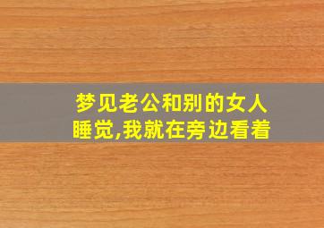 梦见老公和别的女人睡觉,我就在旁边看着