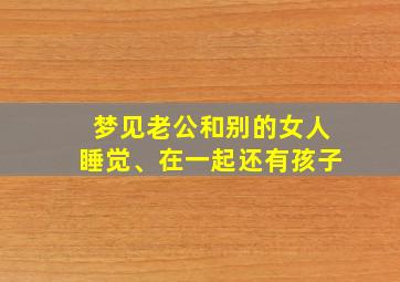 梦见老公和别的女人睡觉、在一起还有孩子