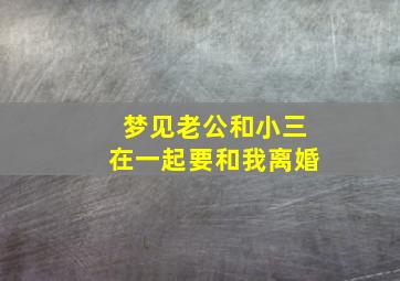 梦见老公和小三在一起要和我离婚