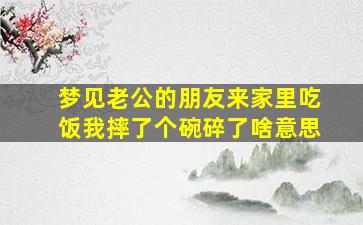 梦见老公的朋友来家里吃饭我摔了个碗碎了啥意思