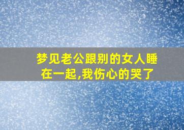 梦见老公跟别的女人睡在一起,我伤心的哭了