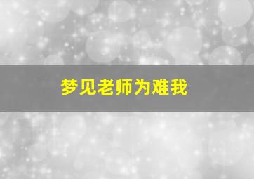 梦见老师为难我