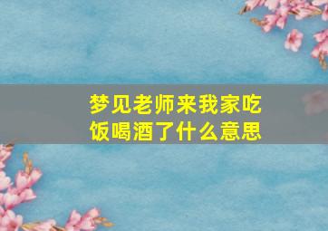 梦见老师来我家吃饭喝酒了什么意思