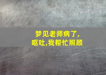 梦见老师病了,呕吐,我帮忙照顾