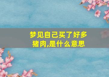 梦见自己买了好多猪肉,是什么意思