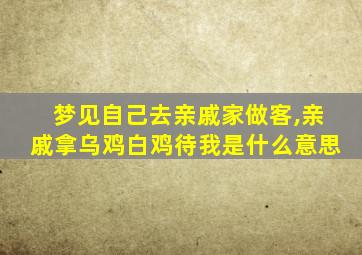 梦见自己去亲戚家做客,亲戚拿乌鸡白鸡待我是什么意思