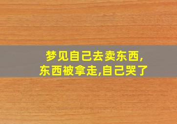 梦见自己去卖东西,东西被拿走,自己哭了