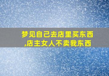 梦见自己去店里买东西,店主女人不卖我东西