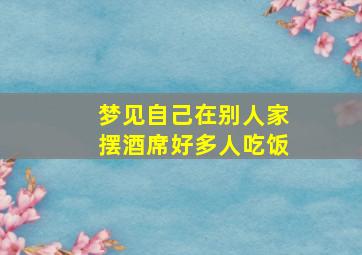 梦见自己在别人家摆酒席好多人吃饭