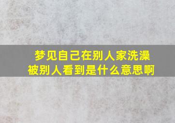 梦见自己在别人家洗澡被别人看到是什么意思啊