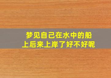 梦见自己在水中的船上后来上岸了好不好呢