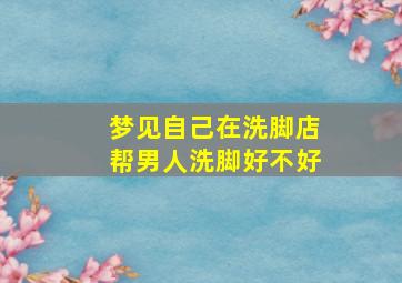 梦见自己在洗脚店帮男人洗脚好不好