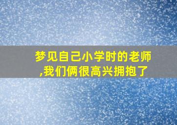 梦见自己小学时的老师,我们俩很高兴拥抱了