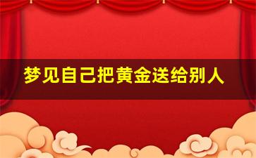 梦见自己把黄金送给别人