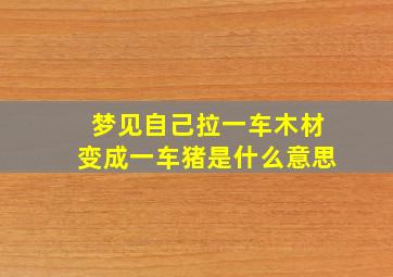 梦见自己拉一车木材变成一车猪是什么意思