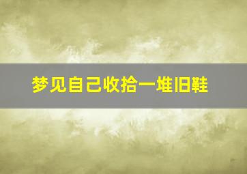 梦见自己收拾一堆旧鞋