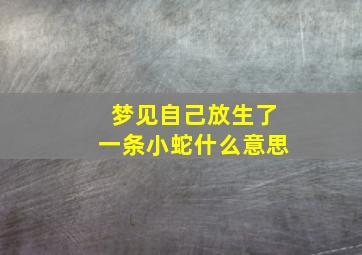 梦见自己放生了一条小蛇什么意思